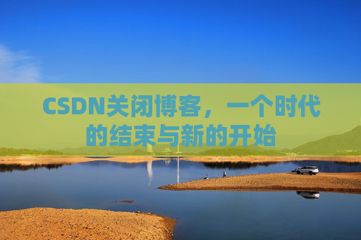 CSDN关闭博客，一个时代的结束与新的开始